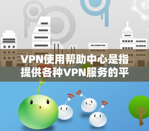 VPN使用帮助中心是指提供各种VPN服务的平台，这些平台通常会提供帮助中心，让用户可以方便地选择和使用不同的VPN服务。以下是几个常用的VPN使用帮助中心