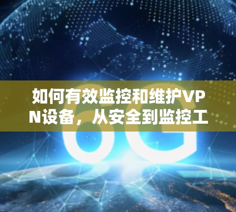 如何有效监控和维护VPN设备,从安全到监控工具的全面解决方案 如何有效监控和维护VPN设备,从安全到监控工具的全面解决方案