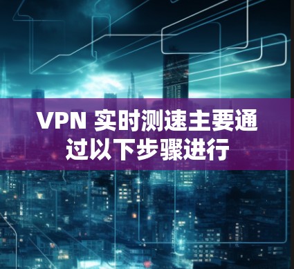 VPN 实时测速主要通过以下步骤进行 VPN 实时测速主要通过以下步骤进行