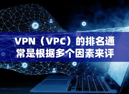 VPN(VPC)的排名通常是根据多个因素来评估的,这些排名指标可能包括但不限于 VPN(VPC)的排名通常是根据多个因素来评估的,这些排名指标可能包括但不限于