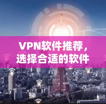 VPN软件推荐，选择合适的软件对于保护你的隐私和安全非常重要。以下是一些受欢迎的VPN软件推荐，涵盖了主流、免费、开放平台、社区支持等多种选择