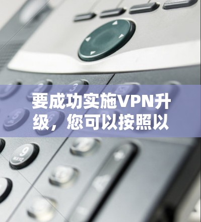 要成功实施VPN升级,您可以按照以下步骤操作 要成功实施VPN升级,您可以按照以下步骤操作
