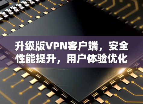 升级版VPN客户端,安全性能提升,用户体验优化 升级版VPN客户端,安全性能提升,用户体验优化