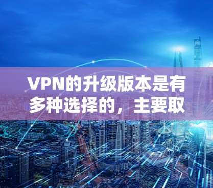 VPN的升级版本是有多种选择的,主要取决于用户的需求、预算以及对网络性能和安全性的要求。以下是一些常见的VPN升级版本及其主要特点,帮助你了解升级后的改进 VPN的升级版本是有多种选择的,主要取决于用户的需求、预算以及对网络性能和安全性的要求。以下是一些常见的VPN升级版本及其主要特点,帮助你了解升级后的改进