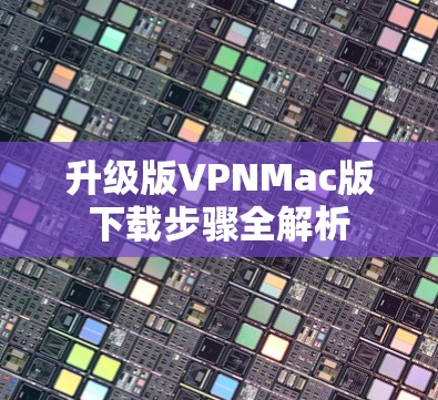 升级版VPNMac版下载步骤全解析 升级版VPNMac版下载步骤全解析