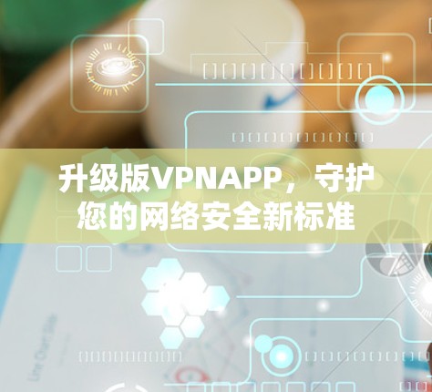升级版VPNAPP，守护您的网络安全新标准
