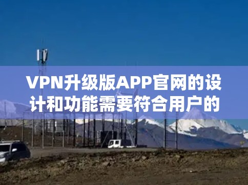 VPN升级版APP官网的设计和功能需要符合用户的安全和隐私要求。以下是一个通用的VPN升级版APP官网设计示例，供参考