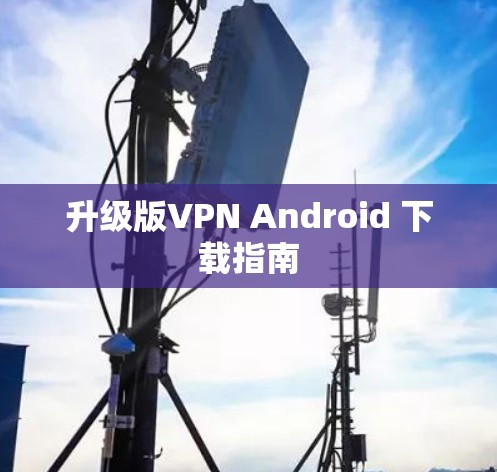 升级版VPN Android 下载指南