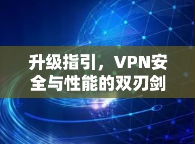 升级指引,VPN安全与性能的双刃剑之选 升级指引,VPN安全与性能的双刃剑之选