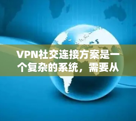 VPN社交连接方案是一个复杂的系统，需要从多个方面进行设计和管理。以下是一个详细的安全、管理、隐私和维护的VPN社交连接方案