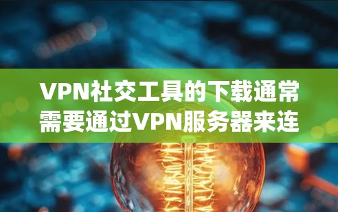 VPN社交工具的下载通常需要通过VPN服务器来连接用户，通常使用国际VPN（IPChina）或香港VPN（IPShanghai）以下是几种常见的VPN社交工具及其下载步骤