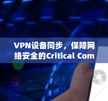 VPN设备同步,保障网络安全的Critical Component VPN设备同步,保障网络安全的Critical Component