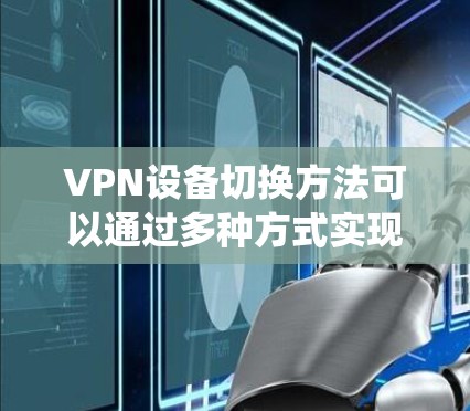 VPN设备切换方法可以通过多种方式实现,具体取决于设备类型和操作系统。以下是一些常用的方法和步骤 VPN设备切换方法可以通过多种方式实现,具体取决于设备类型和操作系统。以下是一些常用的方法和步骤