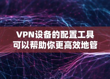 VPN设备的配置工具可以帮助你更高效地管理和保护VPN设备。以下是一些常见的配置工具及其使用方法