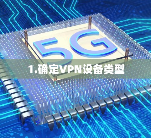 1.确定VPN设备类型 1.确定VPN设备类型