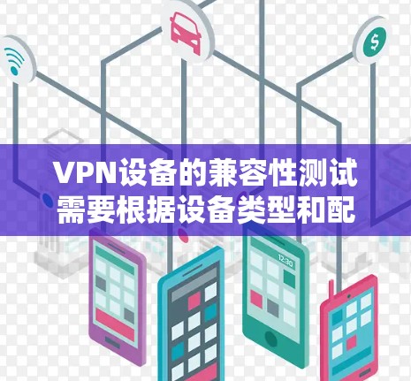 VPN设备的兼容性测试需要根据设备类型和配置进行调整，以下是一些常见的配置和操作步骤