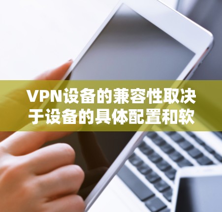 VPN设备的兼容性取决于设备的具体配置和软件支持。以下是几种常见的VPN设备及其兼容性特点