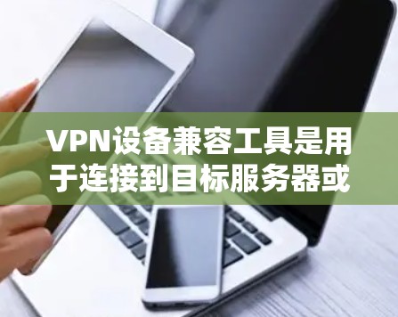 VPN设备兼容工具是用于连接到目标服务器或网站的VPN设备，它们通常通过特定的软件或硬件来实现连接。以下是一些常见的VPN设备兼容工具及其作用
