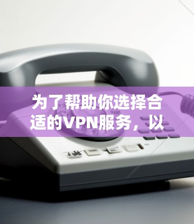 为了帮助你选择合适的VPN服务，以下是一个分步指南，涵盖你的关键需求和潜在的挑战