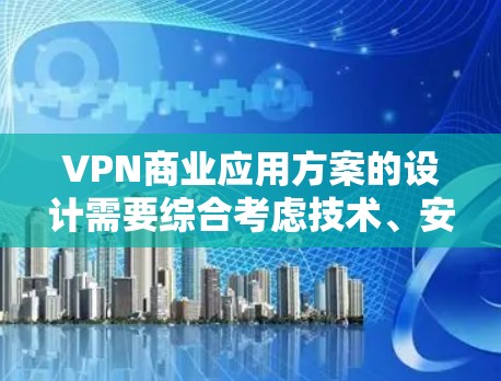 VPN商业应用方案的设计需要综合考虑技术、安全、用户体验、成本和市场环境等多个方面。以下是一个全面的VPN商业应用方案框架，供您参考