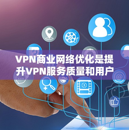 VPN商业网络优化是提升VPN服务质量和用户体验的重要环节，特别是在助力用户获取高价值内容或服务时，优化网络架构和配置可以显著提升用户体验和运营效率。以下是VPN商业网络优化的关键步骤和建议