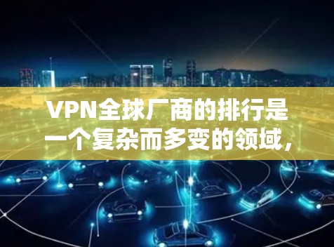 VPN全球厂商的排行是一个复杂而多变的领域,可信度和市场影响力是关键因素。以下是对全球主要VPN公司及其相关的排行的详细分析 VPN全球厂商的排行是一个复杂而多变的领域,可信度和市场影响力是关键因素。以下是对全球主要VPN公司及其相关的排行的详细分析