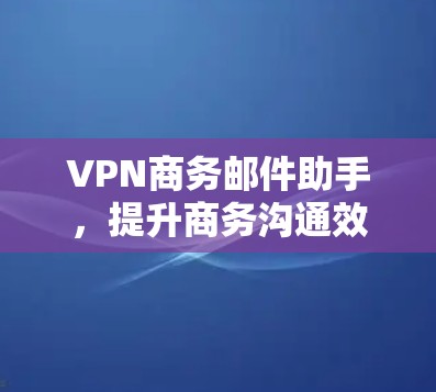 VPN商务邮件助手,提升商务沟通效率的实用工具 VPN商务邮件助手,提升商务沟通效率的实用工具