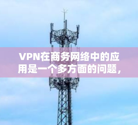 VPN在商务网络中的应用是一个多方面的问题，需要综合考虑多个因素。以下是一个结构化的总结，涵盖了VPN在商务中的主要应用、解决方案以及潜在的挑战和应对策略