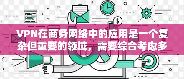 VPN在商务网络中的应用是一个复杂但重要的领域,需要综合考虑多个因素以确保数据的安全和隐私。以下是一个有条理的总结,帮助您更好地理解如何在商务网络中利用VPN VPN在商务网络中的应用是一个复杂但重要的领域,需要综合考虑多个因素以确保数据的安全和隐私。以下是一个有条理的总结,帮助您更好地理解如何在商务网络中利用VPN