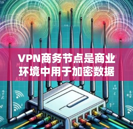VPN商务节点是商业环境中用于加密数据传输和保护敏感信息的VPN设备。以下是对VPN商务节点的详细分析 VPN商务节点是商业环境中用于加密数据传输和保护敏感信息的VPN设备。以下是对VPN商务节点的详细分析