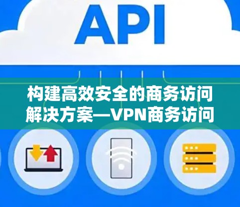构建高效安全的商务访问解决方案—VPN商务访问软件