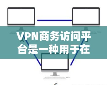 VPN商务访问平台是一种用于在商务环境中加密数据传输和访问公司内部系统的技术工具。以下是关于这些平台的详细总结 VPN商务访问平台是一种用于在商务环境中加密数据传输和访问公司内部系统的技术工具。以下是关于这些平台的详细总结