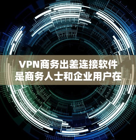 VPN商务出差连接软件是商务人士和企业用户在出差或访问网络时常用的工具。以下是一些推荐的软件，适合商务场景和企业用户