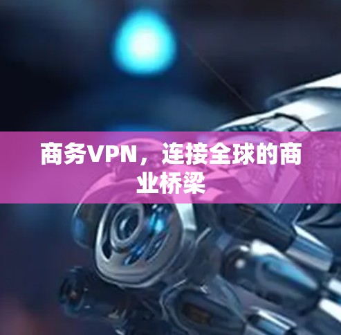 商务VPN,连接全球的商业桥梁 商务VPN,连接全球的商业桥梁