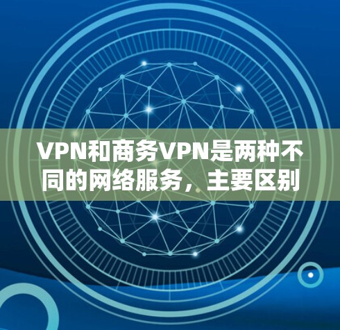 VPN和商务VPN是两种不同的网络服务,主要区别在于它们的使用场景、加密级别、访问权限和端口设置等方面。以下是对这两种VPN的清晰总结 VPN和商务VPN是两种不同的网络服务,主要区别在于它们的使用场景、加密级别、访问权限和端口设置等方面。以下是对这两种VPN的清晰总结
