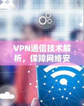 VPN通信技术解析，保障网络安全的关键技术