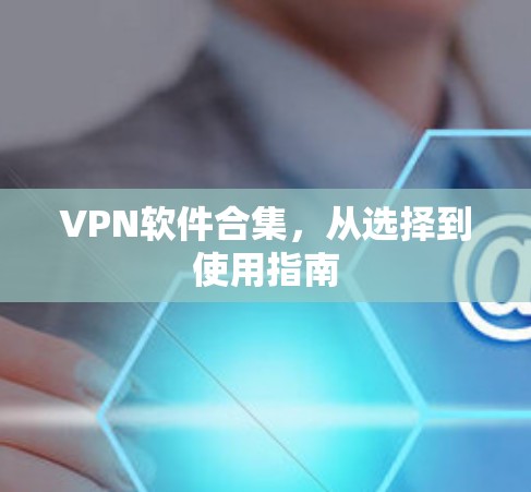 VPN软件合集,从选择到使用指南 VPN软件合集,从选择到使用指南
