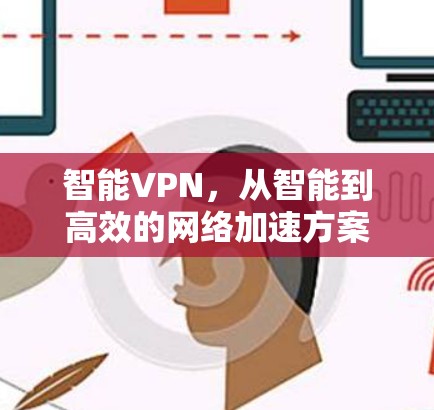 智能VPN,从智能到高效的网络加速方案 智能VPN,从智能到高效的网络加速方案