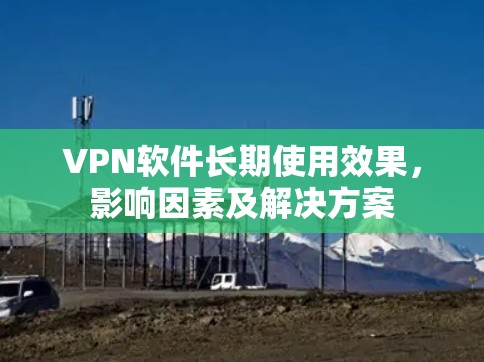 VPN软件长期使用效果,影响因素及解决方案 VPN软件长期使用效果,影响因素及解决方案