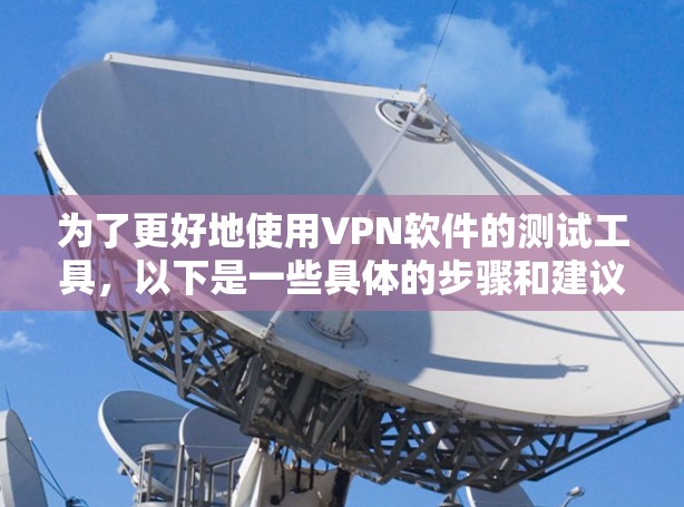 为了更好地使用VPN软件的测试工具,以下是一些具体的步骤和建议 为了更好地使用VPN软件的测试工具,以下是一些具体的步骤和建议