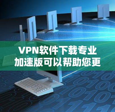 VPN软件下载专业加速版可以帮助您更快地连接到互联网，同时提供多种高级功能。以下是几个推荐的VPN软件，它们主要功能包括解包、匿名上网、安全解密等，适用于您日常网络使用