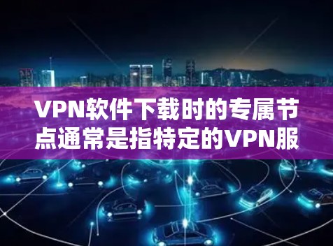 VPN软件下载时的专属节点通常是指特定的VPN服务节点，这些节点可能专为特定国家、地区或用户需求设计，提供安全、可靠或特定功能的VPN服务。以下是一些通用的VPN软件推荐，涵盖了不同的需求