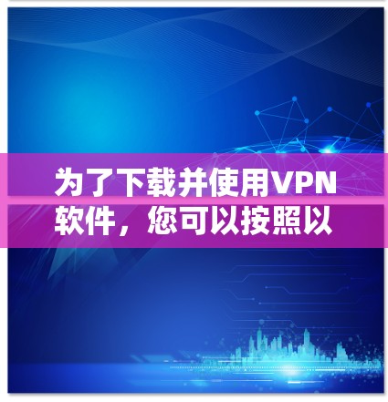 为了下载并使用VPN软件,您可以按照以下步骤进行 为了下载并使用VPN软件,您可以按照以下步骤进行