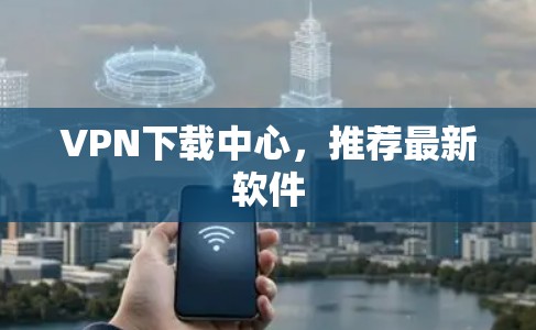 VPN下载中心,推荐最新软件 VPN下载中心,推荐最新软件