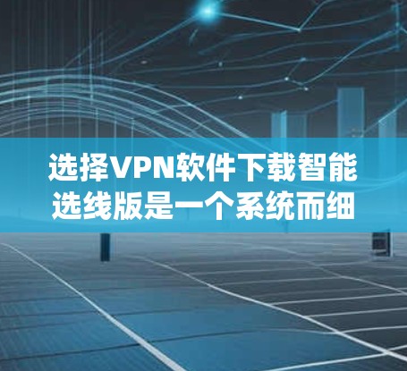 选择VPN软件下载智能选线版是一个系统而细致的过程，以下是一步步的建议