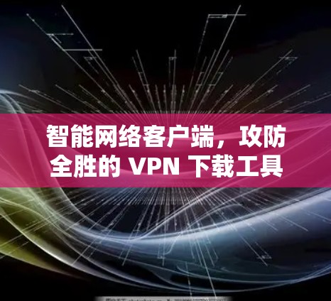 智能网络客户端,攻防全胜的 VPN 下载工具 智能网络客户端,攻防全胜的 VPN 下载工具
