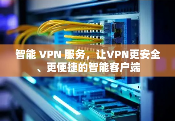 智能 VPN 服务,让VPN更安全、更便捷的智能客户端 智能 VPN 服务,让VPN更安全、更便捷的智能客户端