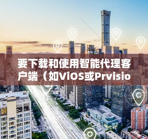 要下载和使用智能代理客户端（如ViOS或Prvision）作为VPN服务的一部分，可以按照以下步骤进行