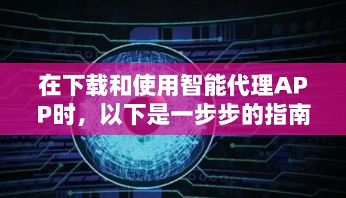 在下载和使用智能代理APP时，以下是一步步的指南，帮助你顺利完成过程