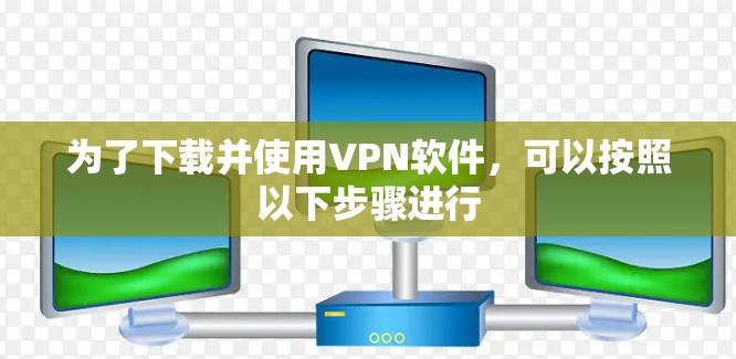 为了下载并使用VPN软件，可以按照以下步骤进行